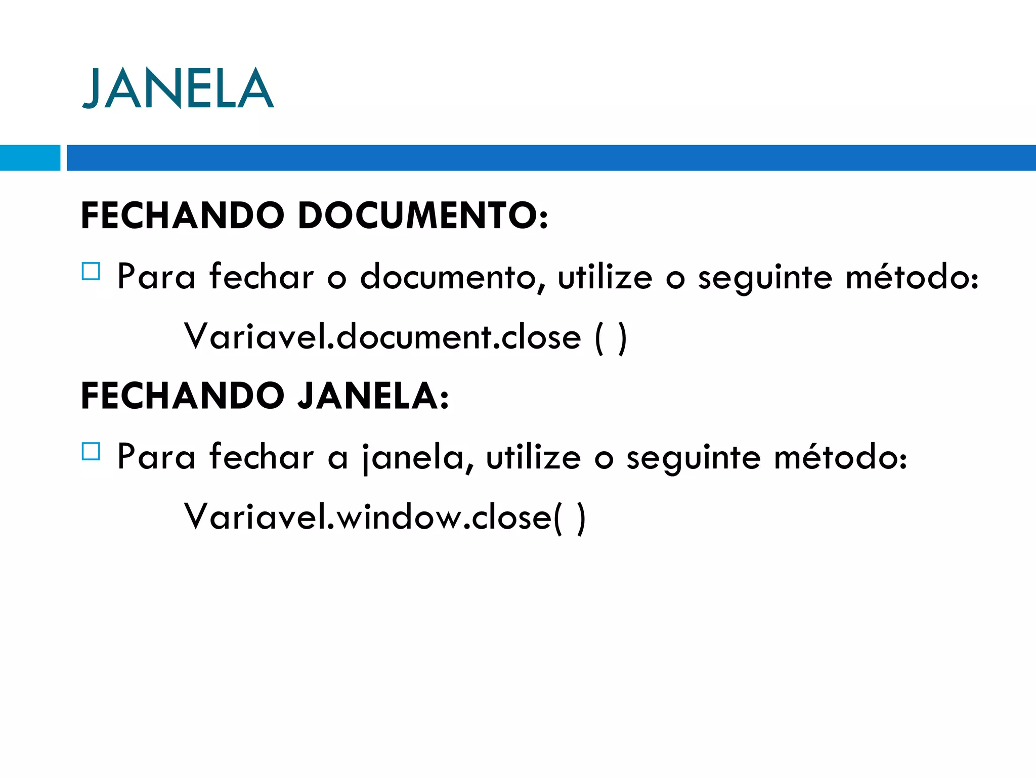 JANELA FECHANDO DOCUMENTO: Para fechar o documento, utilize o seguinte método: Variavel.document.close ( ) FECHANDO JANELA: Para fechar a janela, utilize o seguinte método: Variavel.window.close( ) 