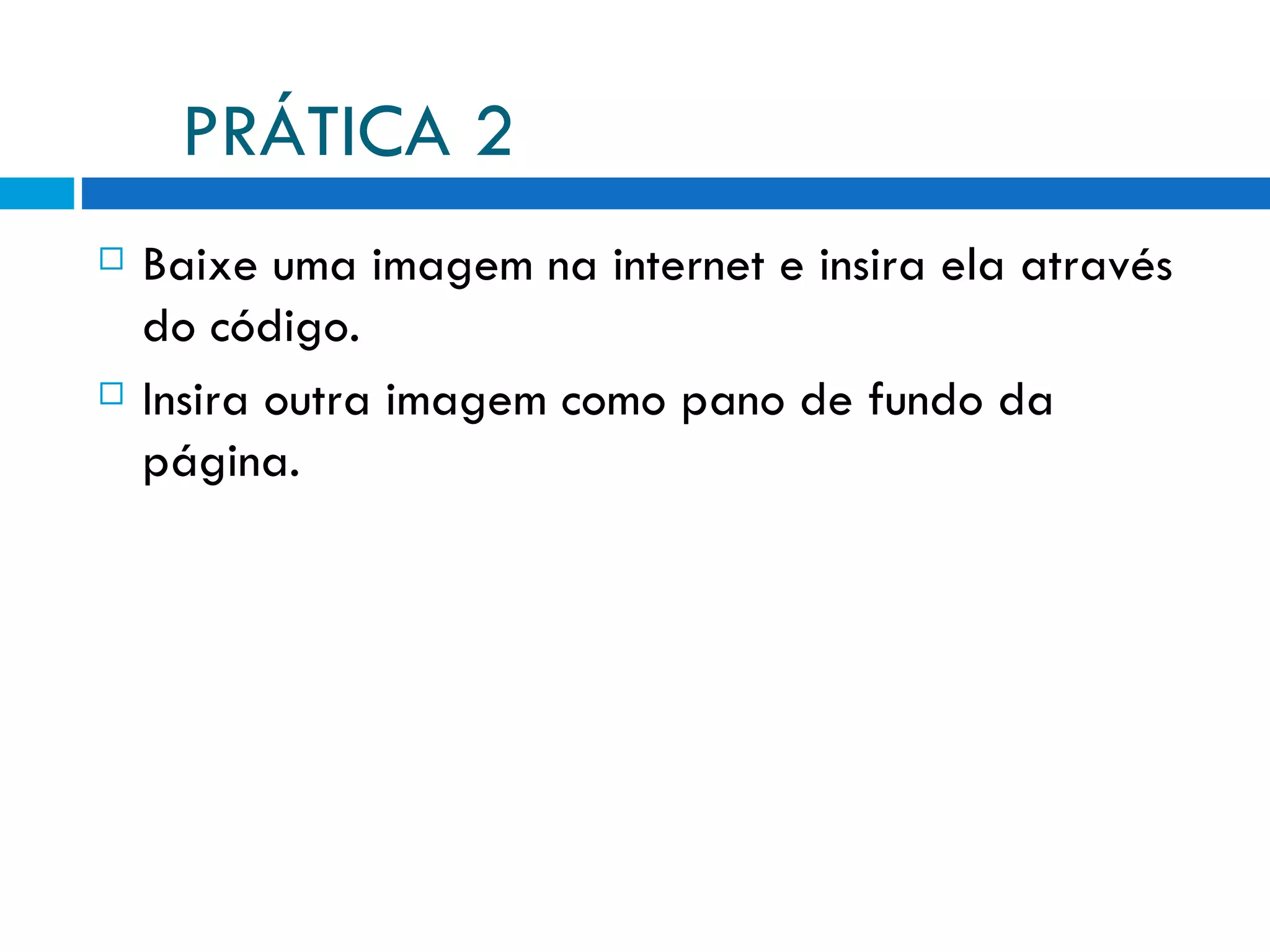 PRÁTICA 2 Baixe uma imagem na internet e insira ela através do código. Insira outra imagem como pano de fundo da página. 