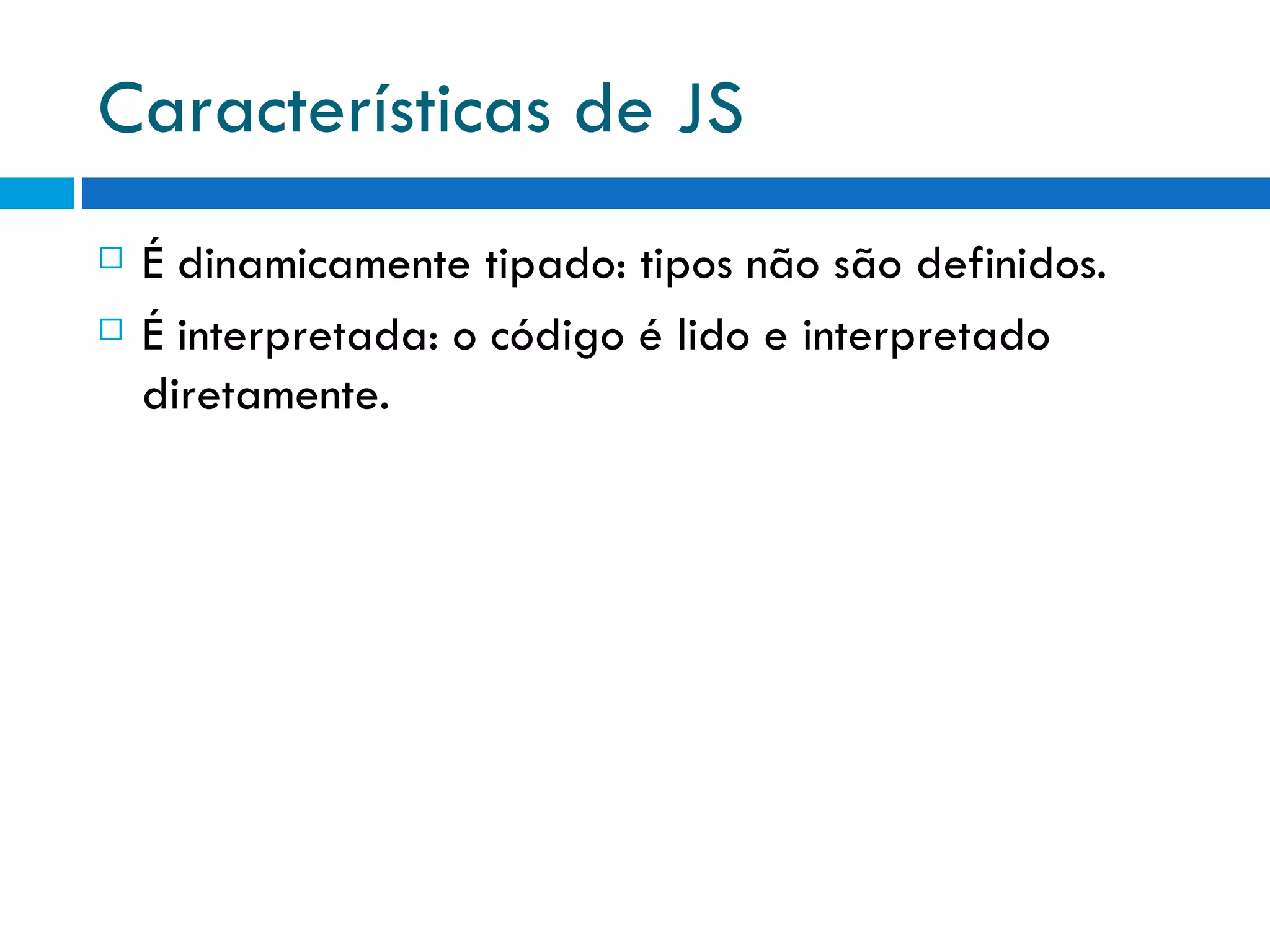 Características de JS É dinamicamente tipado: tipos não são definidos. É interpretada: o código é lido e interpretado diretamente. 
