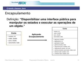Encapsulamento Definição:  “Disponibilizar uma interface pública para manipular os estados e executar as operações de um objeto.” Criando classes Java Aplicando Encapsulamento 