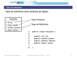 Tipos de referência Tipos de referência como atributos de objeto: public class Conjunto { public int id; public double preco;  public Camisa camisa; public Terno terno; } Tipos Primitivos Tipos de Referência + id: int + preço: double + camisa: Camisa + terno: Terno Conjunto 