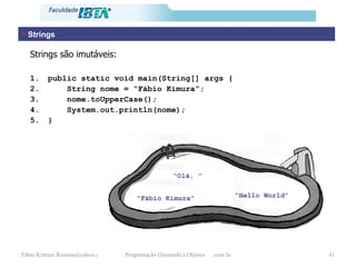 Strings “ Fábio Kimura” “ Hello World” public static void main(String[] args { String nome = “Fábio Kimura”; nome.toUpperCase(); System.out.println(nome); } Strings são imutáveis: “ Olá, ” 