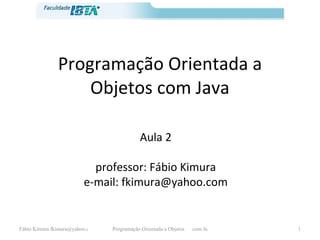 Programação Orientada a Objetos com Java Aula 2 professor: Fábio Kimura e-mail: fkimura@yahoo.com 