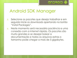 Android SDK Manager
5.   Selecione os pacotes que deseja trabalhar e em
     seguida inicie os downloads apertando no botã...