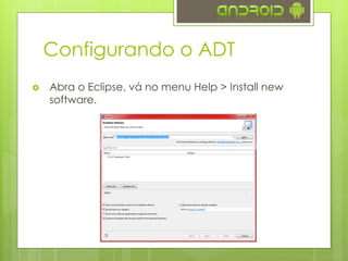 Configurando o ADT
   Abra o Eclipse, vá no menu Help > Install new
    software.
 