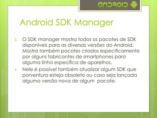 Android SDK Manager
3.   O SDK manager mostra todos os pacotes de SDK
     disponíveis para as diversas versões do Android...