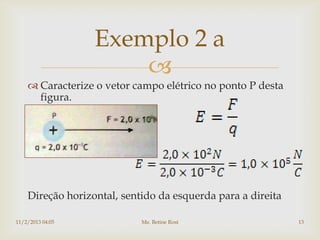 Exemplo 2 a
                      
     Caracterize o vetor campo elétrico no ponto P desta
      figura.




    Direção horizontal, sentido da esquerda para a direita

11/2/2013 04:05             Me. Betine Rost                  13
 