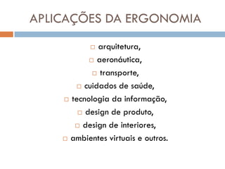 APLICAÇÕES DA ERGONOMIA
            arquitetura,
            aeronáutica,

             transporte,

        cuidados de saúde,

     tecnologia da informação,

         design de produto,

        design de interiores,

     ambientes virtuais e outros.
 