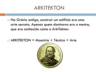 ARKITEKTON
   Na Grécia antiga, construir um edifício era uma
    arte secreta. Apenas quem dominava era o mestre,
    que era conhecido como o ArkiTekton.

   ARKITEKTON = Maestria + Técnica + Arte
 