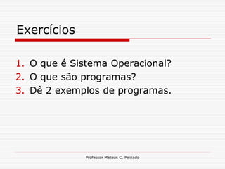Exercícios

1. O que é Sistema Operacional?
2. O que são programas?
3. Dê 2 exemplos de programas.




             Professor Mateus C. Peinado
 