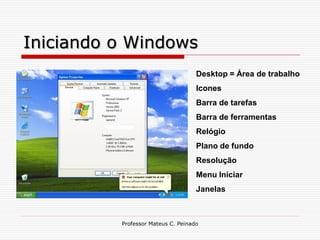 Iniciando o Windows
                                    Desktop = Área de trabalho
                                    Icones
                                    Barra de tarefas
                                    Barra de ferramentas
                                    Relógio
                                    Plano de fundo
                                    Resolução
                                    Menu Iniciar
                                    Janelas



          Professor Mateus C. Peinado
 