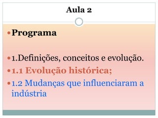 Aula 2

 Programa


 1.Definições, conceitos e evolução.
 1.1 Evolução histórica;
 1.2 Mudanças que influenciaram a
 indústria
 