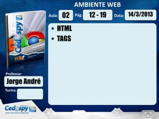 AMBIENTE WEB
              Aula:   02   Pág:   12 - 19   Data:   14/3/2013

                HTML
                TAGS



Professor:

Jorge André
Turma:
 