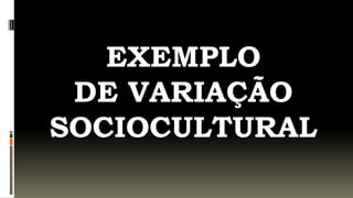 EXEMPLO
 DE VARIAÇÃO
SOCIOCULTURAL
 