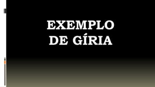 EXEMPLO
DE GÍRIA
 