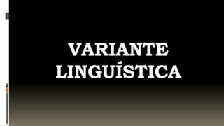 VARIANTE
LINGUÍSTICA
 