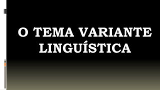 O TEMA VARIANTE
   LINGUÍSTICA
 