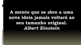 A mente que se abre a uma
nova ideia jamais voltará ao
   seu tamanho original.
      Albert Einstein
 