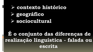  contexto histórico
   geográfico
   sociocultural

 É o conjunto das diferenças de
realização linguística - falada ou
              escrita
 