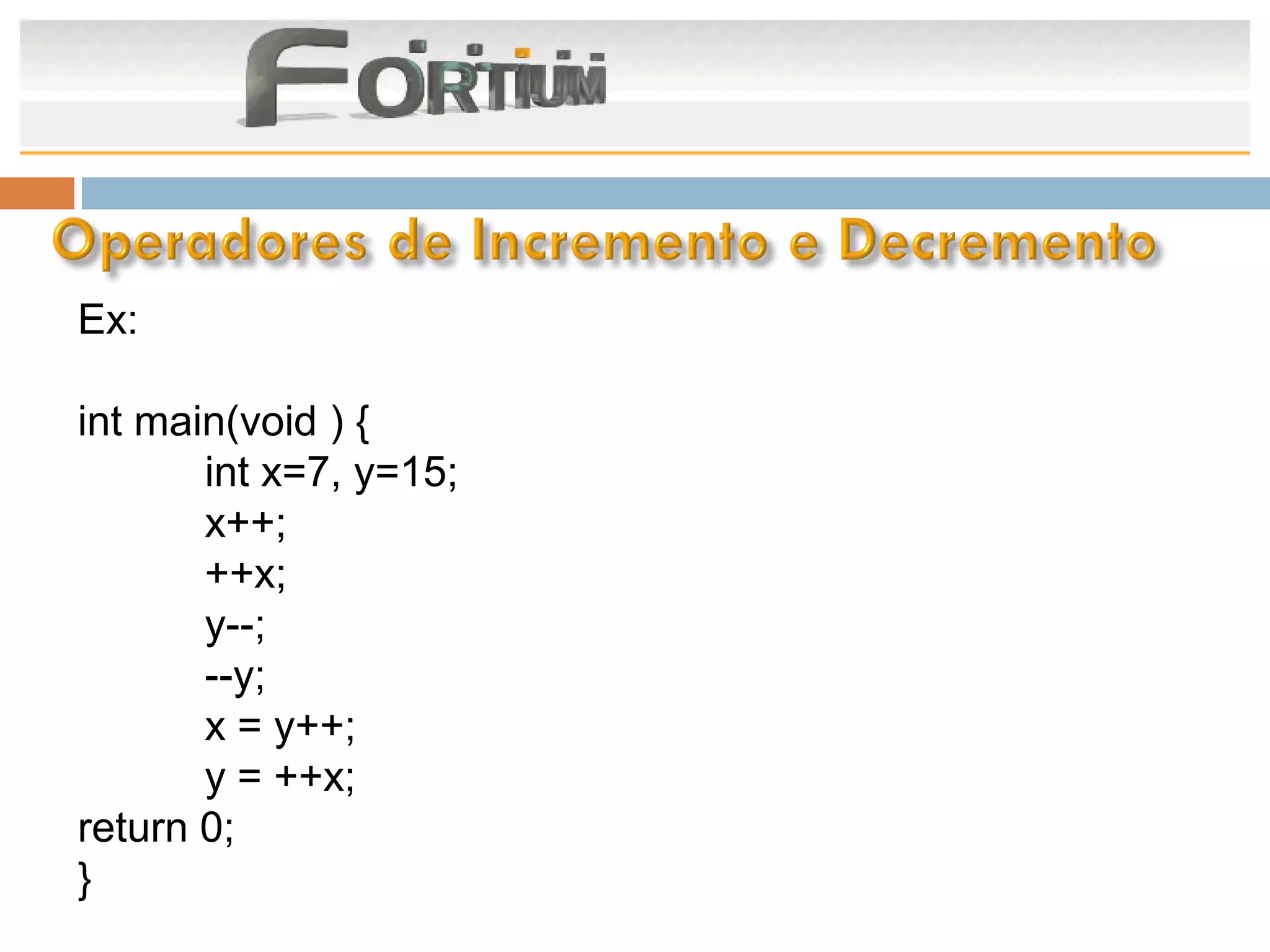 Ex:

int main(void ) {
       int x=7, y=15;
       x++;
       ++x;
       y--;
       --y;
       x = y++;
       y = ++x;
return 0;
}
 