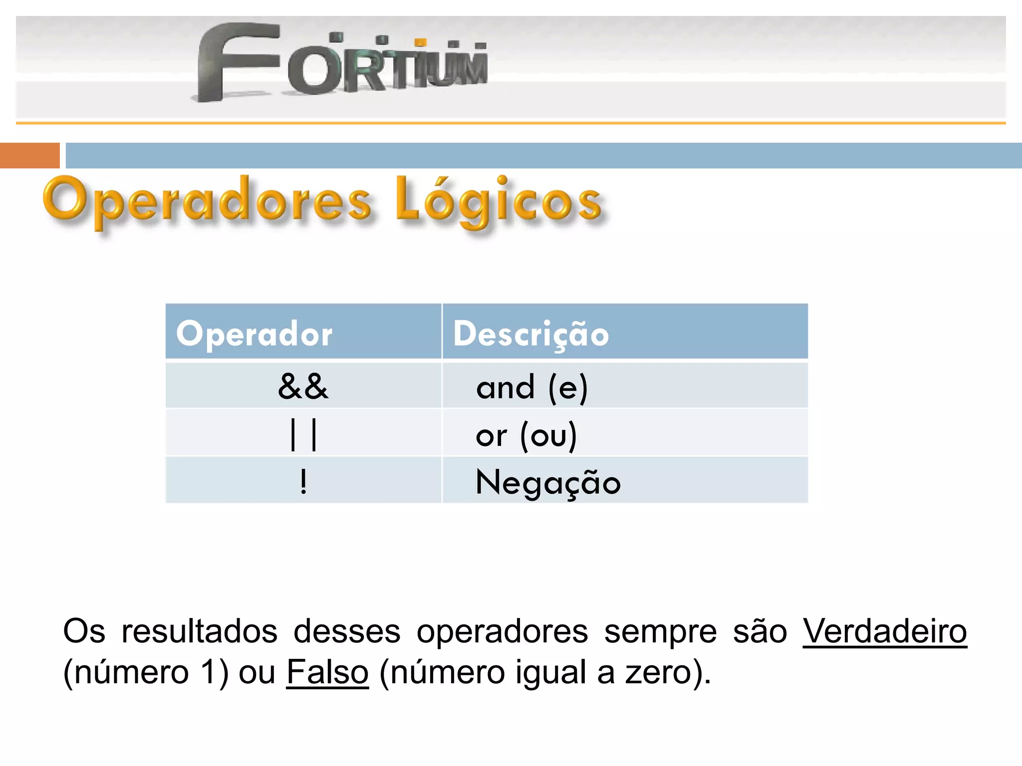 Operador        Descrição
           &&          and (e)
           ||          or (ou)
            !          Negação


Os resultados desses operadores sempre são Verdadeiro
(número 1) ou Falso (número igual a zero).
 