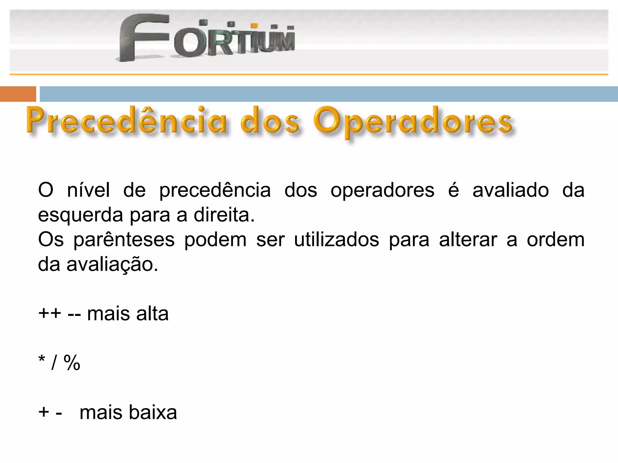 O nível de precedência dos operadores é avaliado da
esquerda para a direita.
Os parênteses podem ser utilizados para alterar a ordem
da avaliação.

++ -- mais alta

*/%

+ - mais baixa
 