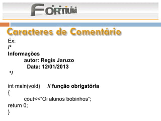 Ex:
/*
Informações
      autor: Regis Jaruzo
       Data: 12/01/2013
 */

int main(void) // função obrigatória
{
       cout<<“Oi alunos bobinhos”;
return 0;
}
 