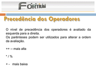 O nível de precedência dos operadores é avaliado da
esquerda para a direita.
Os parênteses podem ser utilizados para alterar a ordem
da avaliação.

++ -- mais alta

*/%

+ - mais baixa
 