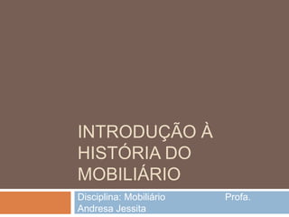 INTRODUÇÃO À
HISTÓRIA DO
MOBILIÁRIO
Disciplina: Mobiliário   Profa.
Andresa Jessita
 