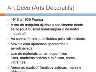Art Déco (Arts Décoratifs)
   1918 a 1939 França
   A era da máquina ajudou o nascimento deste
    estilo (que buscou ho...