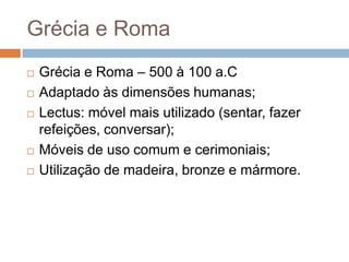 Grécia e Roma
   Grécia e Roma – 500 à 100 a.C
   Adaptado às dimensões humanas;
   Lectus: móvel mais utilizado (senta...