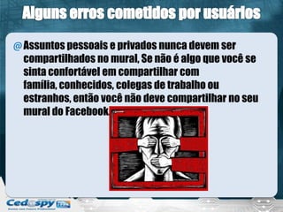 @Assuntos pessoais e privados nunca devem ser
compartilhados no mural, Se não é algo que você se
sinta confortável em compartilhar com
família, conhecidos, colegas de trabalho ou
estranhos, então você não deve compartilhar no seu
mural do Facebook.
 