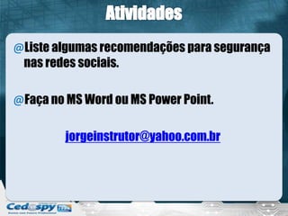 @Liste algumas recomendações para segurança
nas redes sociais.
@Faça no MS Word ou MS Power Point.
jorgeinstrutor@yahoo.com.br
 