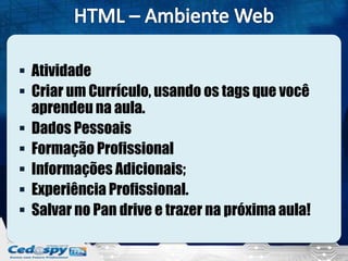  Atividade
 Criar um Currículo, usando os tags que você
aprendeu na aula.
 Dados Pessoais
 Formação Profissional
 Informações Adicionais;
 Experiência Profissional.
 Salvar no Pan drive e trazer na próxima aula!
 