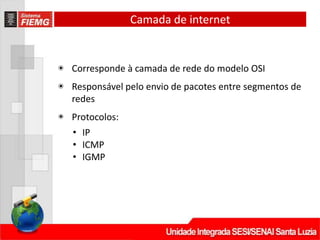 Camada de internet
◉ Corresponde à camada de rede do modelo OSI
◉ Responsável pelo envio de pacotes entre segmentos de
redes
◉ Protocolos:
• IP
• ICMP
• IGMP
 