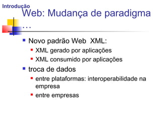 Web: Mudança de paradigma
…
 Novo padrão Web XML:
 XML gerado por aplicações
 XML consumido por aplicações
 troca de dados
 entre plataformas: interoperabilidade na
empresa
 entre empresas
Introdução
 
