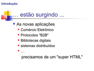  As novas aplicações
 Comércio Eletrônico
 Protocolos "B2B"
 Bibliotecas digitais
 sistemas distribuídos
 …
precisamos de um "super HTML"
… estão surgindo ...
Introdução
 