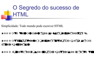 O Segredo do sucesso de
HTML
Simplicidade: Todo mundo pode escrever HTML
5G@9³wd‚ wx`q&³qdfµydqËtcdvd xv`Ìux`quxdÌdchwtÌ
5G@9³wÌ`svËtÌw¬ydqdr ux`quxdÌËq`w`etÌr`vtaÌt vdÌ³`
`Ëqhb`±¢txshydÌv`qu
5G@9 btsdbw`Ëdc`±tvcdhsetÌr`±¢t`wÌ`y³vcd gƒ ËdÌwd‚ wqhsp
 