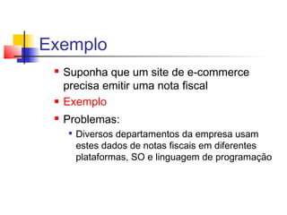 Exemplo
 Suponha que um site de e-commerce
precisa emitir uma nota fiscal
 Exemplo
 Problemas:

Diversos departamentos da empresa usam
estes dados de notas fiscais em diferentes
plataformas, SO e linguagem de programação
 