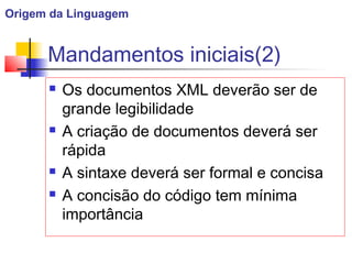 Mandamentos iniciais(2)
 Os documentos XML deverão ser de
grande legibilidade
 A criação de documentos deverá ser
rápida
 A sintaxe deverá ser formal e concisa
 A concisão do código tem mínima
importância
Origem da Linguagem
 