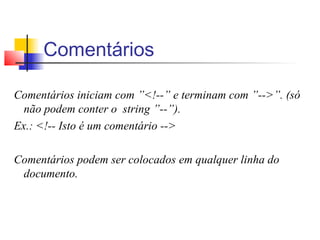 Comentários
Comentários iniciam com ”!--” e terminam com ”--”. (só
não podem conter o string ”--”).
Ex.: !-- Isto é um comentário --
Comentários podem ser colocados em qualquer linha do
documento.
 