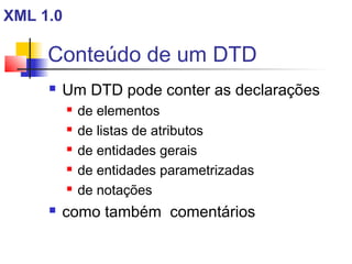 Conteúdo de um DTD
 Um DTD pode conter as declarações
 de elementos
 de listas de atributos
 de entidades gerais
 de entidades parametrizadas
 de notações
 como também comentários
XML 1.0
 