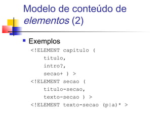 Modelo de conteúdo de
elementos (2)
 Exemplos
!ELEMENT capitulo (
titulo,
intro?,
secao+ ) 
!ELEMENT secao (
titulo-secao,
texto-secao ) 
!ELEMENT texto-secao (p|a)* 
 