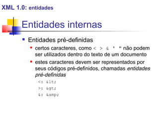 Entidades internas
 Entidades pré-definidas
 certos caracteres, como    '  não podem
ser utilizados dentro do texto de um documento
 estes caracteres devem ser representados por
seus códigos pré-definidos, chamadas entidades
pré-definidas
: lt;
: gt;
: amp;
XML 1.0: entidades
 