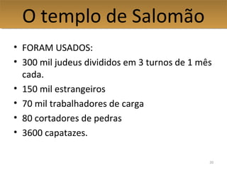 • FORAM USADOS:
• 300 mil judeus divididos em 3 turnos de 1 mês
cada.
• 150 mil estrangeiros
• 70 mil trabalhadores de carga
• 80 cortadores de pedras
• 3600 capatazes.
20
O templo de SalomãoO templo de Salomão
 