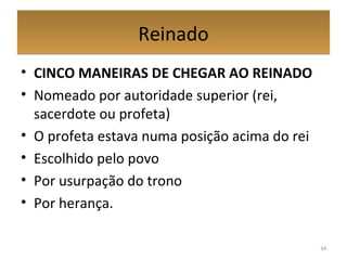 ReinadoReinado
• CINCO MANEIRAS DE CHEGAR AO REINADO
• Nomeado por autoridade superior (rei,
sacerdote ou profeta)
• O profeta estava numa posição acima do rei
• Escolhido pelo povo
• Por usurpação do trono
• Por herança.
34
 