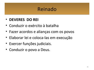 ReinadoReinado
• DEVERES DO REI
• Conduzir o exército à batalha
• Fazer acordos e alianças com os povos
• Elaborar lei e coloca-las em execução
• Exercer funções judiciais.
• Conduzir o povo a Deus.
36
 