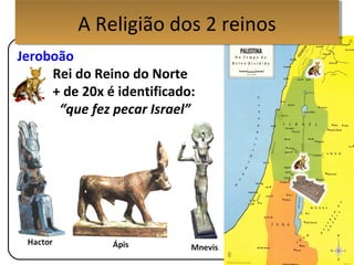 Jeroboão
Rei do Reino do Norte
+ de 20x é identificado:
“que fez pecar Israel”
A Religião dos 2 reinosA Religião dos 2 reinos
 