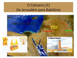 O Cativeiro (C)
De Jerusalém para Babilônia
(606, 597 e 586 a.C.)(606, 597 e 586 a.C.)
 