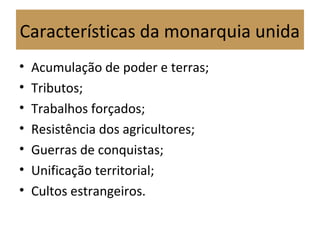 Características da monarquia unida
• Acumulação de poder e terras;
• Tributos;
• Trabalhos forçados;
• Resistência dos agricultores;
• Guerras de conquistas;
• Unificação territorial;
• Cultos estrangeiros.
 
